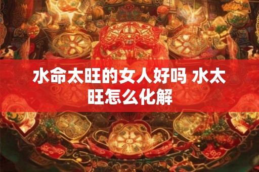 水命太旺的女人好吗 水太旺怎么化解