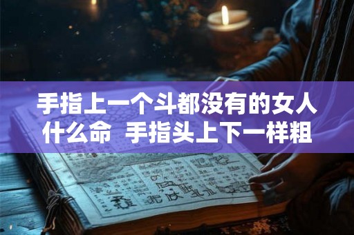 手指上一个斗都没有的女人什么命 手指头上下一样粗是什么命运 手指上一个斗都没有的女人什么命 手指头上下一样粗是什么命运