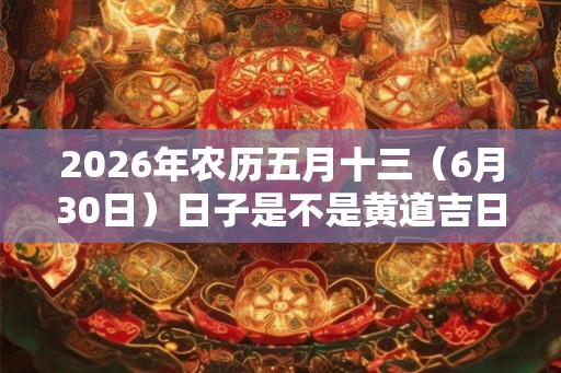 2026年农历五月十三（6月30日）日子是不是黄道吉日