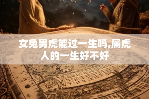 女兔男虎能过一生吗,属虎人的一生好不好