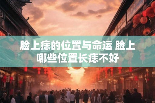 脸上痣的位置与命运 脸上哪些位置长痣不好