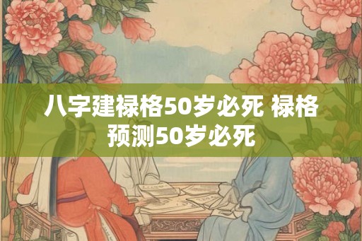 八字建禄格50岁必死 禄格预测50岁必死