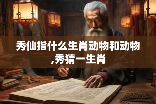 秀仙指什么生肖动物和动物,秀猜一生肖