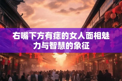 右嘴下方有痣的女人面相魅力与智慧的象征
