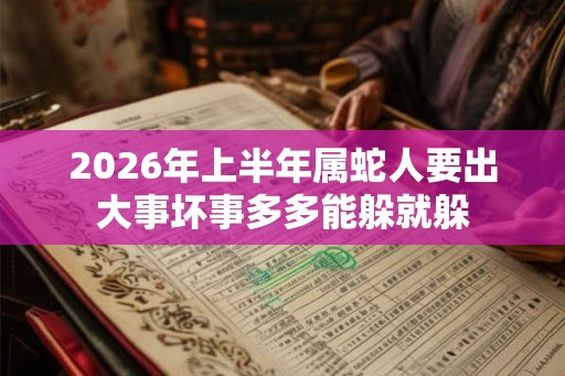 2026年上半年属蛇人要出大事坏事多多能躲就躲