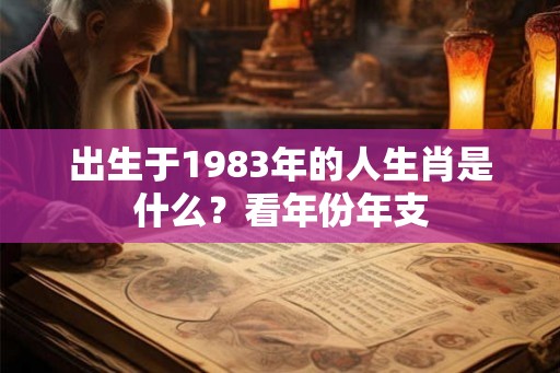 出生于1983年的人生肖是什么？看年份年支