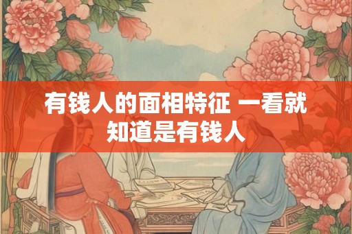 有钱人的面相特征 一看就知道是有钱人 有钱人的面相特征 一看就知道是有钱人