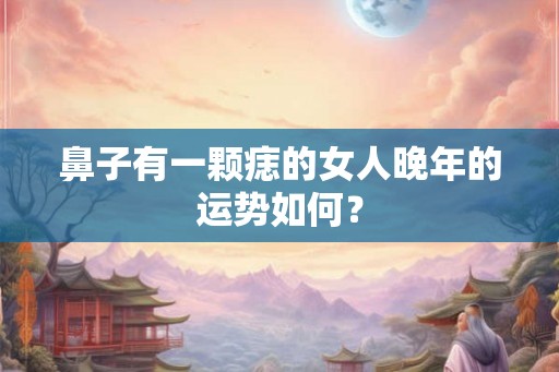 鼻子有一颗痣的女人晚年的运势如何? 鼻子有一颗痣的女人晚年的运势如何?