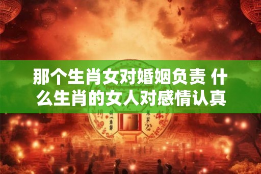 那个生肖女对婚姻负责 什么生肖的女人对感情认真