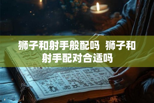 狮子和射手般配吗  狮子和射手配对合适吗