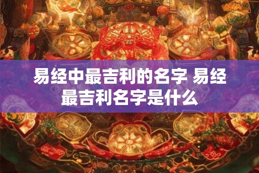 易经中最吉利的名字 易经最吉利名字是什么