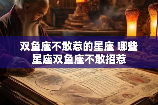 双鱼座不敢惹的星座 哪些星座双鱼座不敢招惹