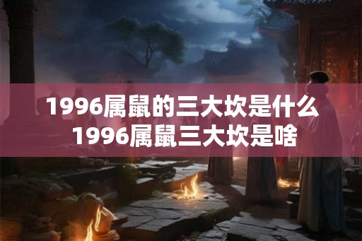 1996属鼠的三大坎是什么 1996属鼠三大坎是啥 1996属鼠的三大坎是什么 1996属鼠三大坎是啥