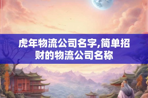 虎年物流公司名字,简单招财的物流公司名称 虎年物流公司名字,简单招财的物流公司名称