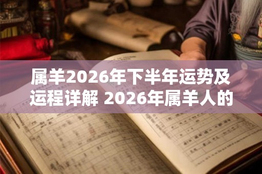 属羊2026年下半年运势及运程详解 2026年属羊人的全年每月运势
