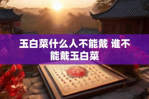 玉白菜什么人不能戴 谁不能戴玉白菜
