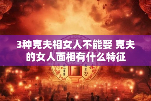 3种克夫相女人不能娶 克夫的女人面相有什么特征