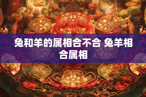 兔和羊的属相合不合 兔羊相合属相