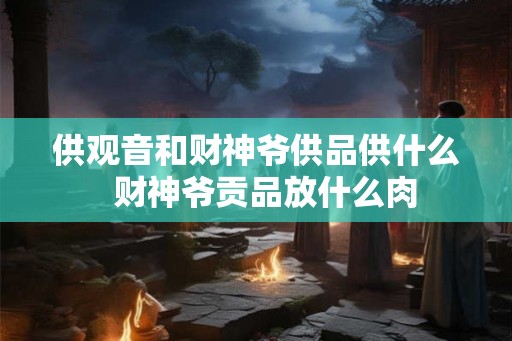 供观音和财神爷供品供什么  财神爷贡品放什么肉