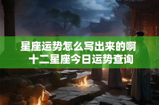 星座运势怎么写出来的啊 十二星座今日运势查询 星座运势怎么写出来的啊 十二星座今日运势查询