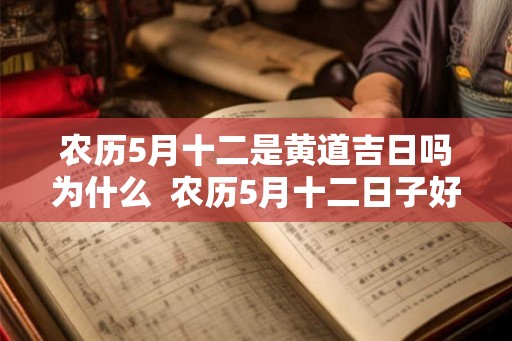 农历5月十二是黄道吉日吗为什么 农历5月十二日子好不好 农历5月十二是黄道吉日吗为什么 农历5月十二日子好不好