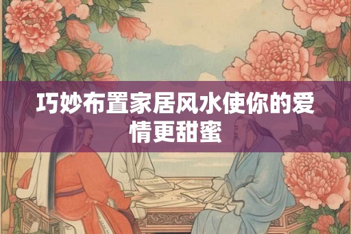 巧妙布置家居风水使你的爱情更甜蜜 巧妙布置家居风水使你的爱情更甜蜜