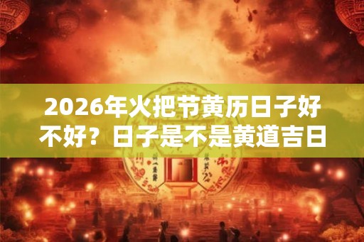 2026年火把节黄历日子好不好？日子是不是黄道吉日呢？