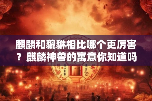 麒麟和貔貅相比哪个更厉害？麒麟神兽的寓意你知道吗？
