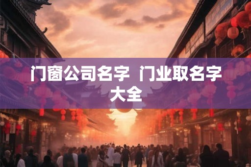 门窗公司名字  门业取名字大全