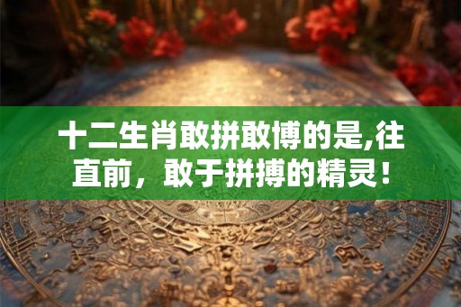 十二生肖敢拼敢博的是,往直前，敢于拼搏的精灵！