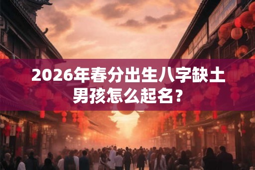 2026年春分出生八字缺土男孩怎么起名? 2026年春分出生八字缺土男孩怎么起名?