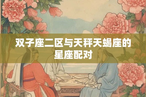 双子座二区与天秤天蝎座的星座配对 双子座二区与天秤天蝎座的星座配对