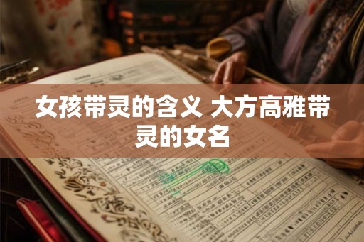 女孩带灵的含义 大方高雅带灵的女名 女孩带灵的含义 大方高雅带灵的女名