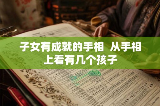 子女有成就的手相  从手相上看有几个孩子