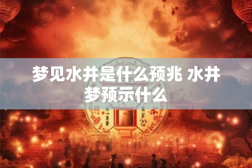 梦见水井是什么预兆 水井梦预示什么 梦见水井是什么预兆 水井梦预示什么