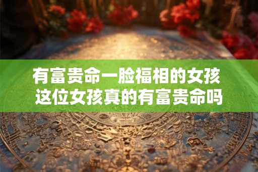 有富贵命一脸福相的女孩 这位女孩真的有富贵命吗
