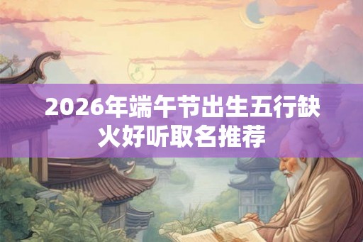 2026年端午节出生五行缺火好听取名推荐 2026年端午节出生五行缺火好听取名推荐