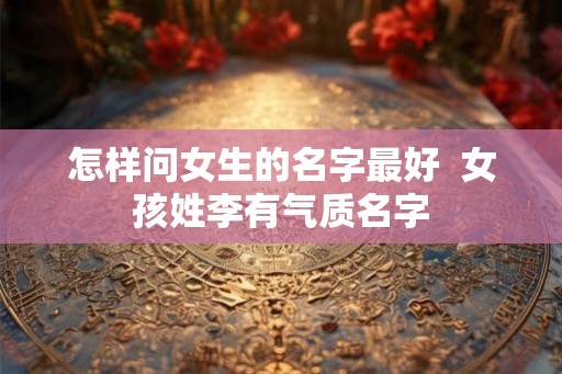 怎样问女生的名字最好  女孩姓李有气质名字