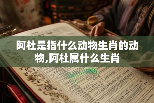 阿杜是指什么动物生肖的动物,阿杜属什么生肖