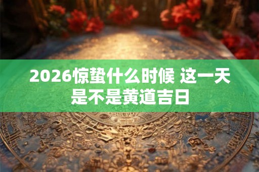 2026惊蛰什么时候 这一天是不是黄道吉日