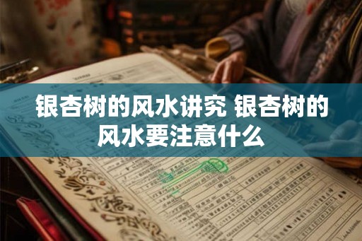 银杏树的风水讲究 银杏树的风水要注意什么