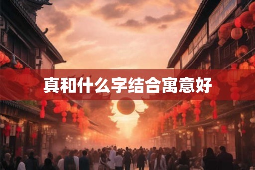 真和什么字结合寓意好 真和什么字结合寓意好