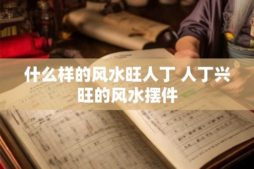 什么样的风水旺人丁 人丁兴旺的风水摆件