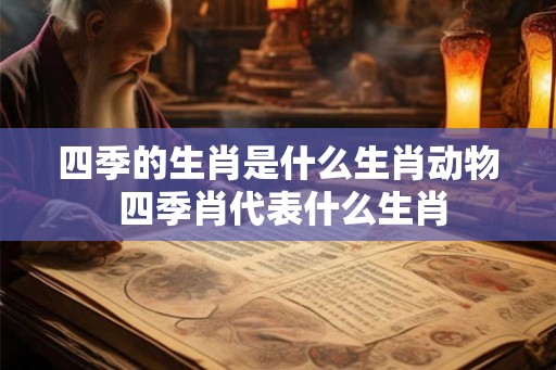 四季的生肖是什么生肖动物 四季肖代表什么生肖 四季的生肖是什么生肖动物 四季肖代表什么生肖