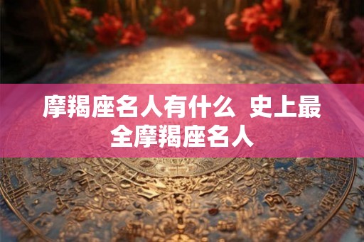 摩羯座名人有什么  史上最全摩羯座名人