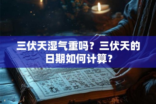 三伏天湿气重吗?三伏天的日期如何计算? 三伏天湿气重吗?三伏天的日期如何计算?