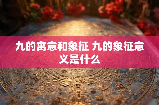 九的寓意和象征 九的象征意义是什么 九的寓意和象征 九的象征意义是什么