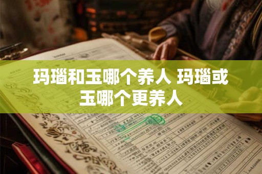 玛瑙和玉哪个养人 玛瑙或玉哪个更养人 玛瑙和玉哪个养人 玛瑙或玉哪个更养人