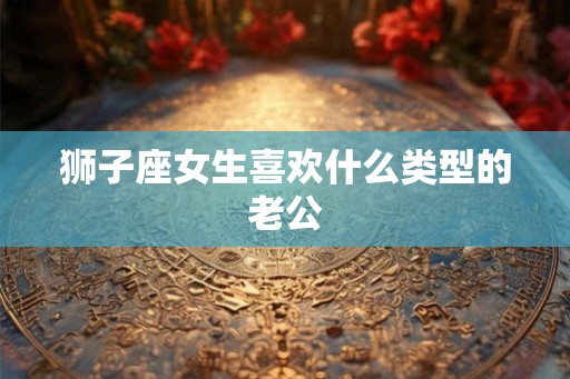 狮子座女生喜欢什么类型的老公