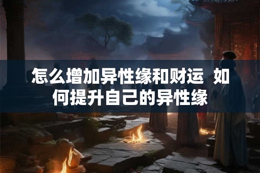 怎么增加异性缘和财运  如何提升自己的异性缘